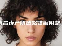 南昌市产阴道松弛缩阴整形医生哪里靠谱-张明智医生口碑擅长分享一览看