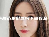南昌市整形医院下颌骨全切除哪家实力棒-下颌骨全切除大约需多少钱