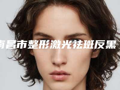 南昌市整形激光祛斑反黑处理医院-南昌优术整形美容评价看很靠谱