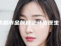 南昌市金属矫正牙齿医生排名top10一一公布-南昌市金属矫正牙齿口腔医生