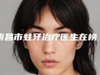南昌市蛀牙治疗医生在榜清单前十强有哪个-南昌市蛀牙治疗口腔医生