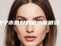 南宁市做好的做消除眼袋手术医生-南宁市做消除眼袋手术专家排行前十名一览表公布