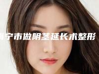 南宁市做阴茎延长术整形项目价格表-南宁市做阴茎延长术均价为14442元
