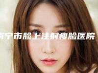 南宁市脸上注射瘦脸医院上榜名单top10专家横评（南宁米兰柏菲医疗美容门诊部本地人都推荐）