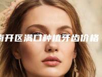 南开区满口种植牙齿价格(价目)表价位一览(满口种植牙齿均价为：13055元）