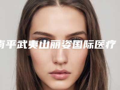 南平武夷山丽姿国际医疗美容整形医院,南平华美门诊你更喜欢哪家呢