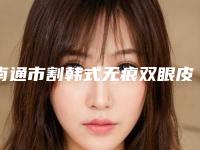 南通市割韩式无痕双眼皮医院在榜清单top10强哪家实力强（南通市割韩式无痕双眼皮整形医院）