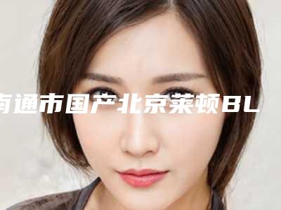 南通市国产北京莱顿BLB种植牙医院在榜清单前十位详细分析(南通市国产北京莱顿BLB种植牙口腔医院年度黑马机构出炉)