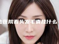 去医院看头发毛囊挂什么科,去医院检查头发毛囊挂什么科