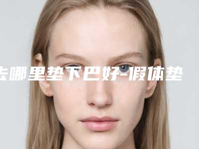 去哪里垫下巴好-假体垫下巴价格是多少