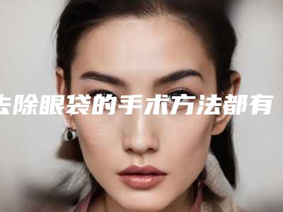 去除眼袋的手术方法都有哪些(手术可以快速去除眼袋吗)