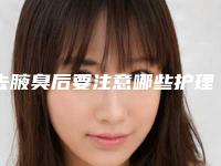 去腋臭后要注意哪些护理事项,去腋臭后应当怎样护理