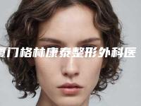 厦门格林康泰整形外科医院价格(价目)表口碑2025-擅长项目极速丰胸等
