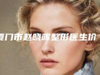 厦门市赵晓晖整形医生价格(价目)全新升级曝出