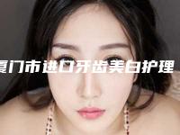 厦门市进口牙齿美白护理在榜名单top10经验丰富-厦门市进口牙齿美白护理口腔医生