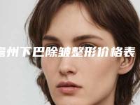 儋州下巴除皱整形价格表(儋州下巴除皱的费用高吗大概多少)