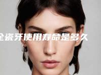 全瓷牙使用寿命是多久 上海全瓷烤瓷牙价格是多少[上海全瓷牙多少钱]