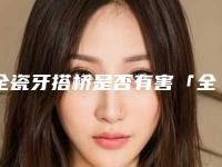 全瓷牙搭桥是否有害「全瓷牙搭桥会伤害皮肤健康吗」