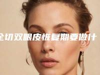全切双眼皮恢复期要做什么做双眼皮怎么恢复快