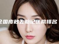 全国皮秒去胎记医院排名：皮秒去胎记医院前50哪几个技术强