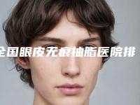 全国眼皮无痕抽脂医院排名前二十技术颇高-体验过都说实力效果好