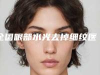 全国眼部水光去掉细纹医院在榜清单二十强哪家做的好-等领衔三甲