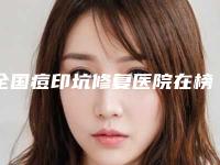 全国痘印坑修复医院在榜清单前二十位经验丰富-实力有的挑
