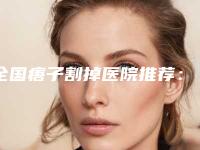 全国痦子割掉医院推荐：痦子割掉医院前50佳哪几个技术好