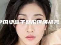 全国缩鼻子整形医院排名：缩鼻子整形医院top50震撼发布
