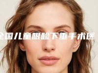 全国儿童眼睑下垂手术医院在榜名单前二十强归纳总结-实力有保障
