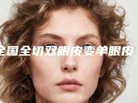 全国全切双眼皮变单眼皮医院在榜清单前二十强名单被揭开-技术特色价格大不一样
