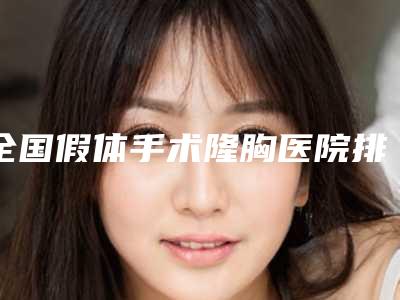 全国假体手术隆胸医院排行榜:假体手术隆胸医院前50名专家盘点