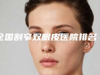 全国割窄双眼皮医院排名：割窄双眼皮医院前50名名单收藏更新