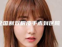 全国割双眼皮手术到医院排行榜：割双眼皮手术到医院前50名较好的是哪个