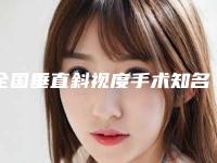 全国垂直斜视度手术知名医生：垂直斜视度手术医生前50名气传播