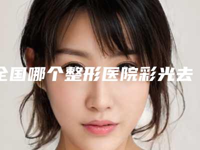 全国哪个整形医院彩光去除川字纹比较好:彩光去除川字纹医院前50位都有哪家