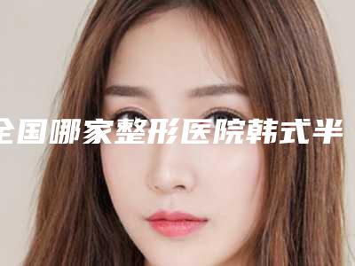 全国哪家整形医院韩式半发际线做的比较好:韩式半发际线医院top50榜单