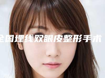 全国埋线双眼皮整形手术医院推荐:埋线双眼皮整形手术医院top50鲜有汇总