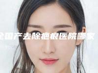 全国产去除疤痕医院哪家强：产去除疤痕医院TOP50口碑推荐_实力尽显一二