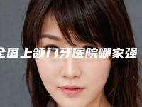 全国上颌门牙医院哪家强：上颌门牙医院前50名单分享