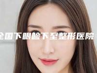 全国下眼睑下至整形医院哪家强：下眼睑下至整形医院50强选出