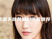 全国下颌骨偏斜医院推荐：下颌骨偏斜医院前50整理汇总