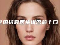全国抗衰医生排名前十口碑、技术横评!十强专家名单get!除皱实力全新解读