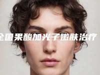 全国果酸加光子嫩肤治疗医院排名前20强强榜详解查看-价格优惠即可了解