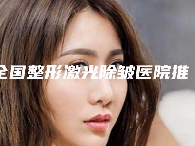 全国整形激光除皱医院推荐:整形激光除皱医院综合实力top50全线测评