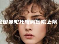 全国曼陀托隆胸医院上榜清单前二十名单换新啦-机构公立私立都有