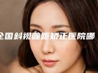 全国斜视瞳距矫正医院哪家好：斜视瞳距矫正医院前50强详情分析