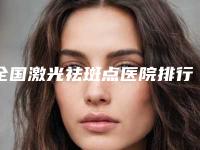 全国激光祛斑点医院排行前二十名口碑医美机构-这十家实力不俗