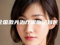 全国激光治疗黑胎记到医院在榜清单前二十强精品首发-靠谱权威