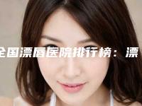 全国漂唇医院排行榜：漂唇医院top50强实力派代表